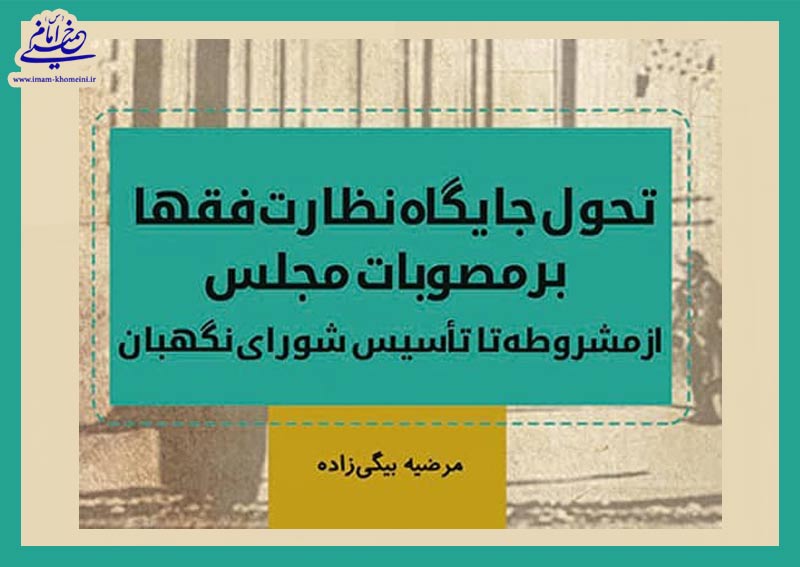 کتاب « تحول جایگاه نظارت فقها بر مصوبات مجلس از مشروطه تا تأسیس شورای نگهبان» منتشر شد