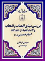 بررسی مبنای انتصاب و انتخاب ولایت فقیه از دیدگاه امام خمینی(ره)